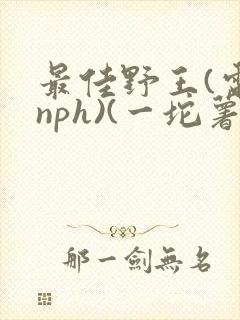 最佳野王(电竞nph)(一坨薯饼)_