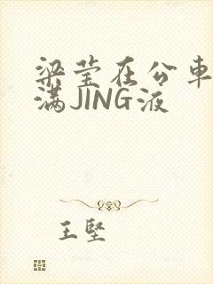 梁莹在公车被灌满JING液