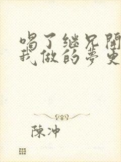 喝了继兄开的药我做的梦更精彩了