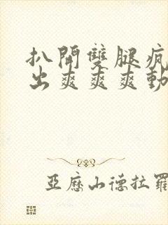 扒开双腿疯狂进出爽爽爽动态照片