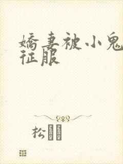 娇妻被小鬼巨茎征服