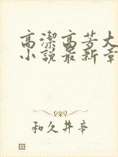 高洁高芳大团圆小说最新章节免费阅读