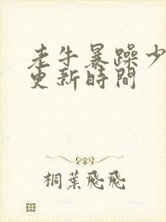 老牛暴躁少女的更新时间