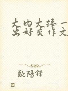 大肉大捧一进一出好爽作文