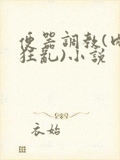 便器调教(肉体狂乱)小说