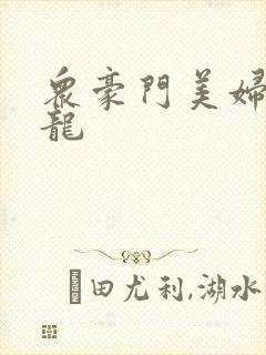 众豪门美妇吞巨龙