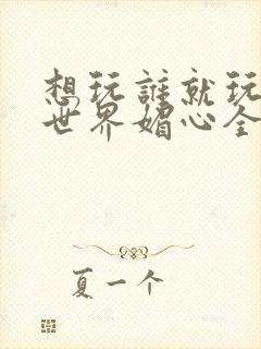 想玩谁就玩谁的世界媚心全文阅读