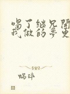 喝了继兄开的药我做的梦更精彩了