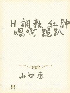 H 调教 红肿 嗯啊 跪趴