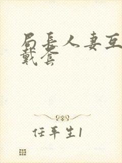 局长人妻互换不戴套