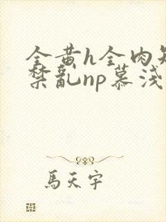 全黄h全肉短篇禁乱np慕浅浅