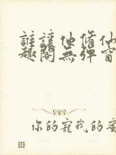 谁让他修仙的笔趣阁无弹窗