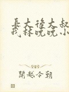 长大后大叔狂宠我林晚晚小说