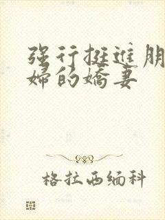 强行挺进朋友孕妇的娇妻