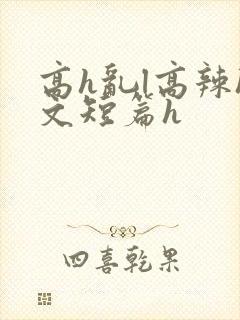 高h乱l高辣h文短篇h