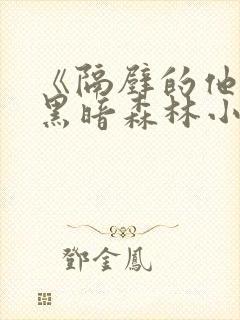 《隔壁的他by黑暗森林小说笔趣》