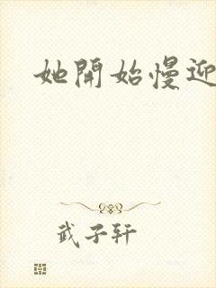 她开始慢迎迎合