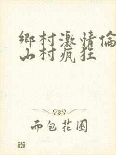乡村激情伦小说山村疯狂