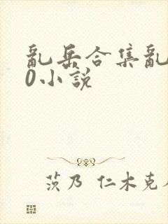 乱岳合集乱500小说