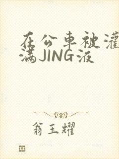 在公车被灌强行满JING液