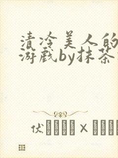 清冷美人的神奇游戏by抹茶冰沙txt