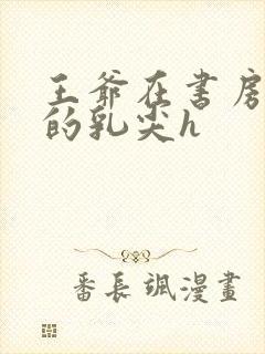 王爷在书房含她的乳尖h