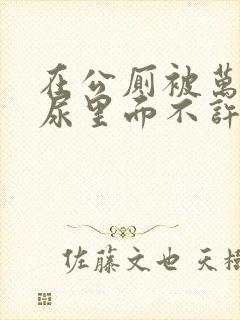 在公厕被万人c尿里面不许漏