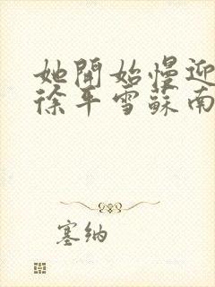 她开始慢迎迎合徐平雪苏南风