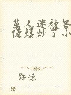 万人迷被各路大佬爆炒了小说