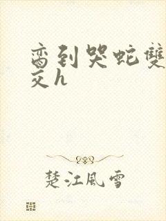 脔到哭蛇双根宫交h