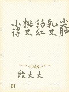 小桃的乳尖被吸得又红又肿