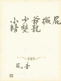 小少爷撅屁股授精双龙