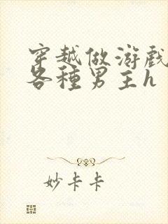 穿越做游戏要和各种男主h