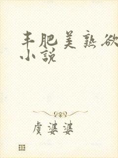 丰肥美熟欲妇乱小说