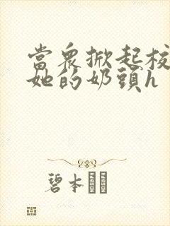 当众掀起校服揉她的奶头h