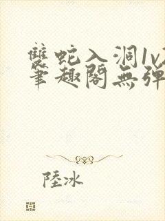 双蛇入洞1v2笔趣阁无弹窗