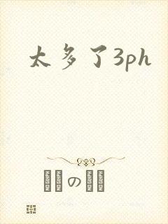 太多了3ph