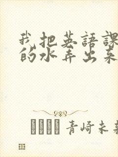 我把英语课代表的水弄出来了