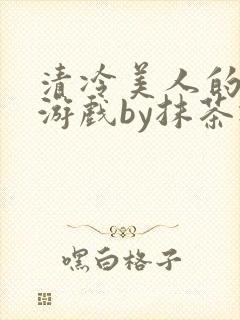 清冷美人的神奇游戏by抹茶冰沙