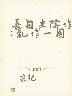 长日光阴作者 : 乱作一团