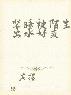 装睡被陌生人摸出水好爽