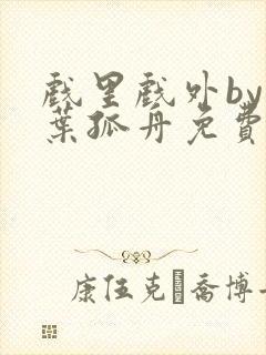 戏里戏外by一叶孤舟免费阅读