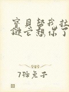 宝贝帮我拉开拉链它想你了