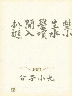 扒开学生双腿猛进入喷水小说