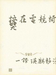 按在电竞椅上c哭