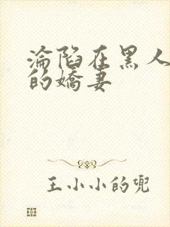 沦陷在黑人胯下的娇妻