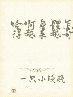 哈啊身体怎么变得越来越奇怪了