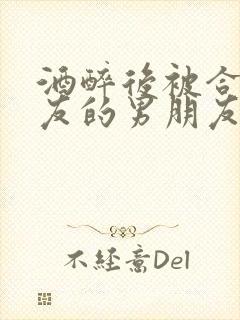 酒醉后被合租室友的男朋友睡了