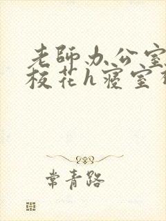 老师办公室狂肉校花h寝室视频