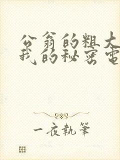 公翁的粗大放进我的秘密电影